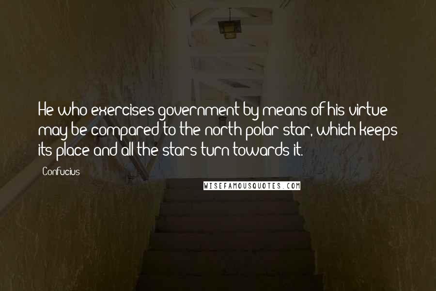 Confucius Quotes: He who exercises government by means of his virtue may be compared to the north polar star, which keeps its place and all the stars turn towards it.