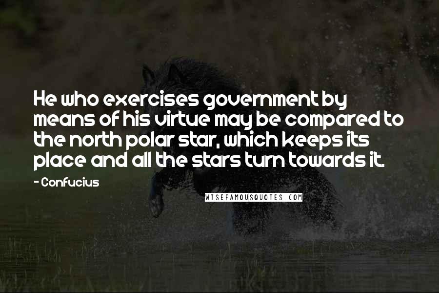 Confucius Quotes: He who exercises government by means of his virtue may be compared to the north polar star, which keeps its place and all the stars turn towards it.