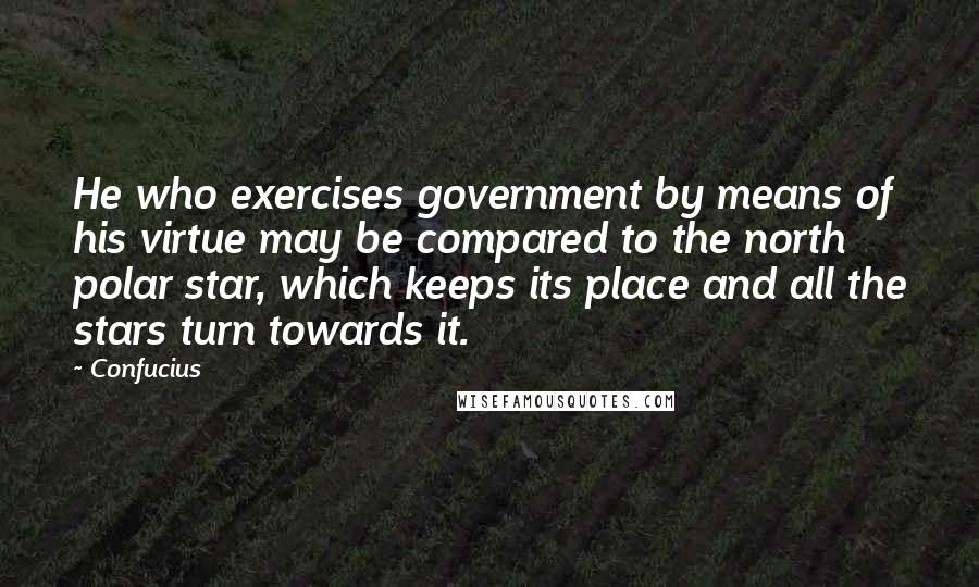 Confucius Quotes: He who exercises government by means of his virtue may be compared to the north polar star, which keeps its place and all the stars turn towards it.