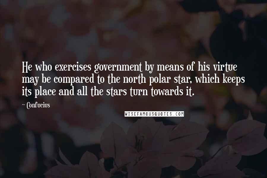 Confucius Quotes: He who exercises government by means of his virtue may be compared to the north polar star, which keeps its place and all the stars turn towards it.