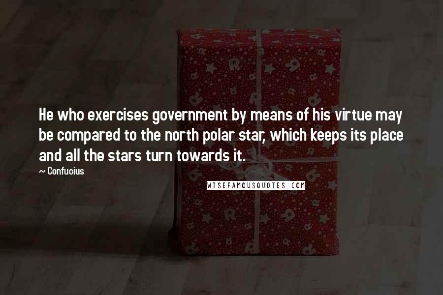 Confucius Quotes: He who exercises government by means of his virtue may be compared to the north polar star, which keeps its place and all the stars turn towards it.