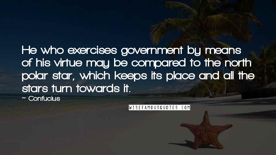 Confucius Quotes: He who exercises government by means of his virtue may be compared to the north polar star, which keeps its place and all the stars turn towards it.