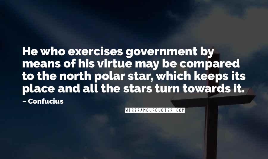 Confucius Quotes: He who exercises government by means of his virtue may be compared to the north polar star, which keeps its place and all the stars turn towards it.