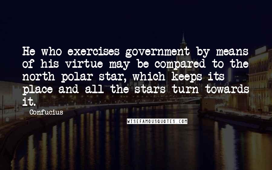 Confucius Quotes: He who exercises government by means of his virtue may be compared to the north polar star, which keeps its place and all the stars turn towards it.