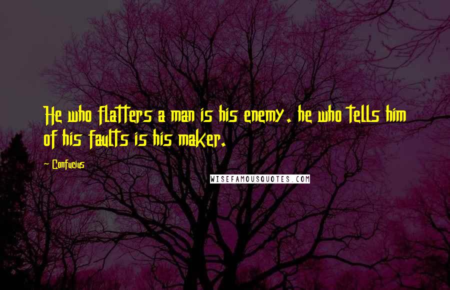 Confucius Quotes: He who flatters a man is his enemy. he who tells him of his faults is his maker.