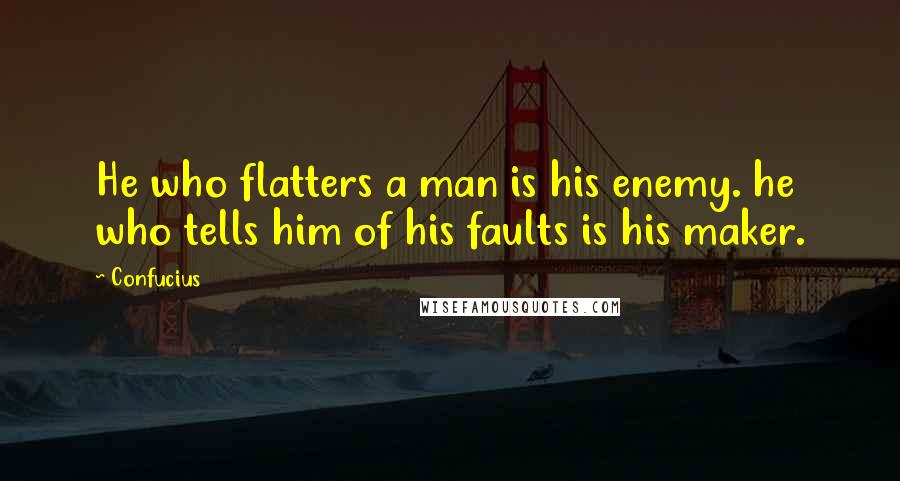 Confucius Quotes: He who flatters a man is his enemy. he who tells him of his faults is his maker.