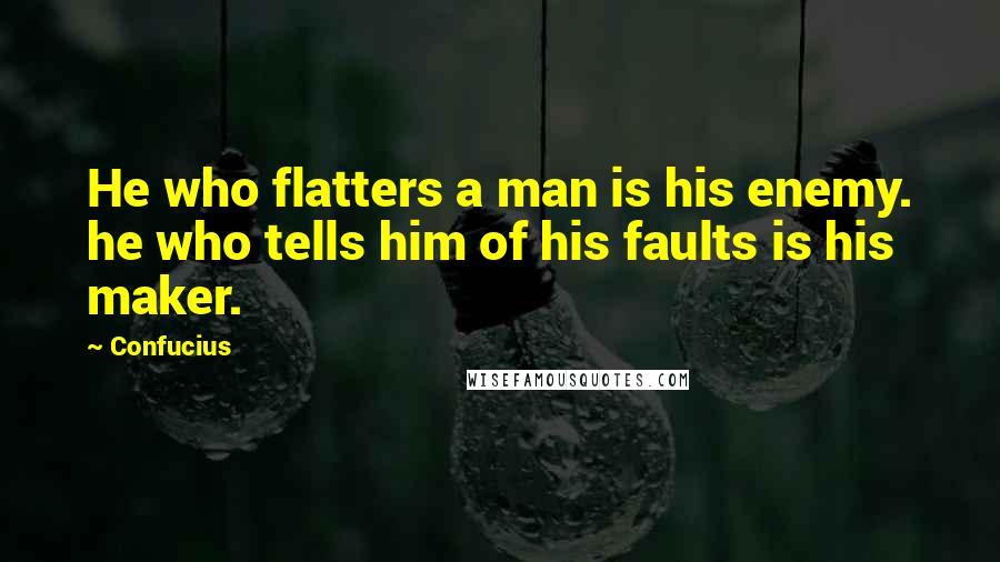 Confucius Quotes: He who flatters a man is his enemy. he who tells him of his faults is his maker.