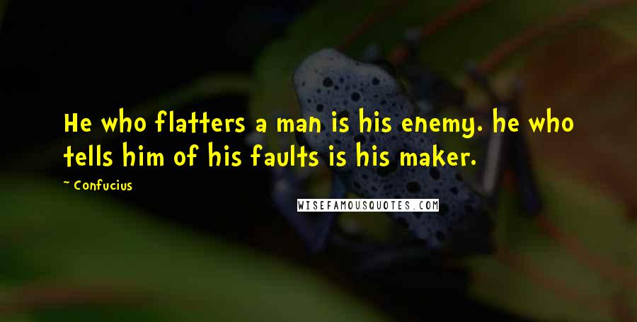 Confucius Quotes: He who flatters a man is his enemy. he who tells him of his faults is his maker.