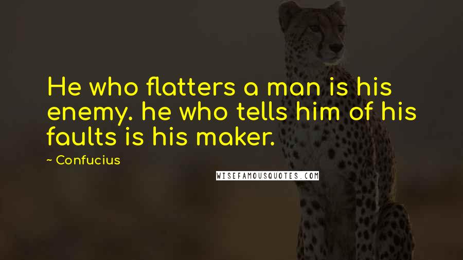 Confucius Quotes: He who flatters a man is his enemy. he who tells him of his faults is his maker.