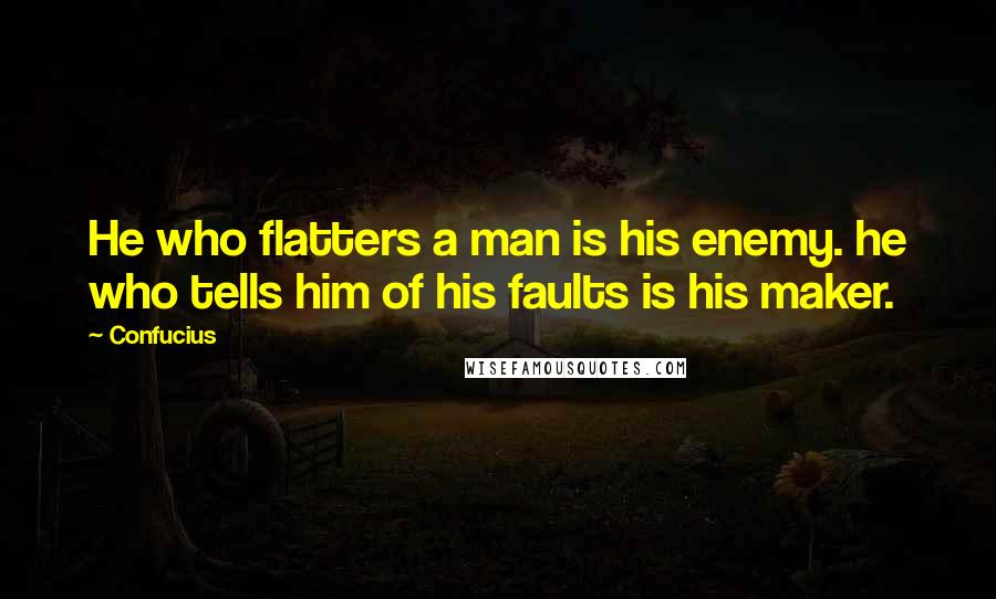 Confucius Quotes: He who flatters a man is his enemy. he who tells him of his faults is his maker.