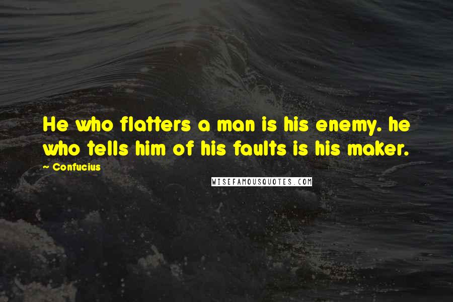 Confucius Quotes: He who flatters a man is his enemy. he who tells him of his faults is his maker.