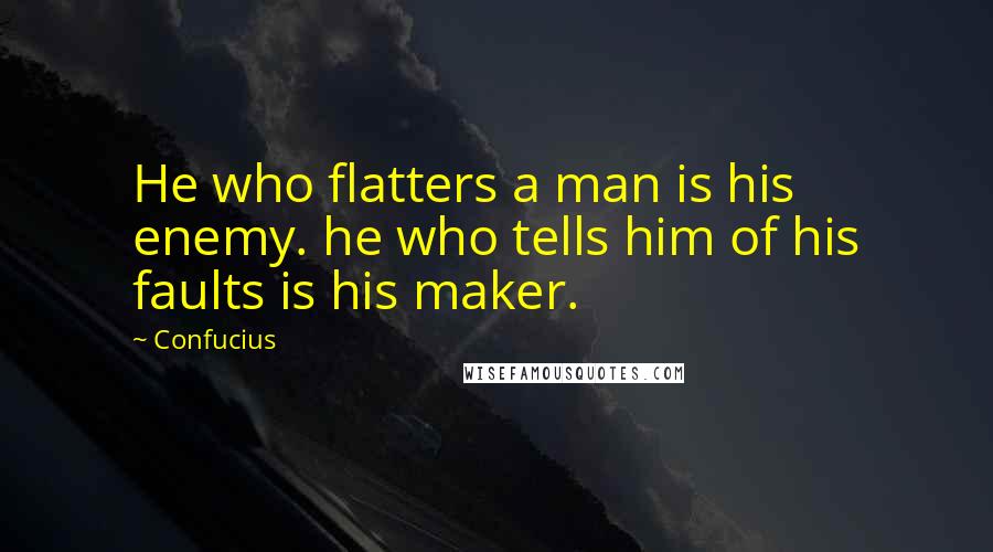 Confucius Quotes: He who flatters a man is his enemy. he who tells him of his faults is his maker.