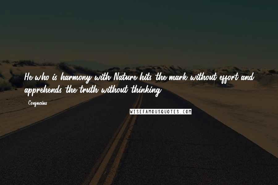 Confucius Quotes: He who is harmony with Nature hits the mark without effort and apprehends the truth without thinking.