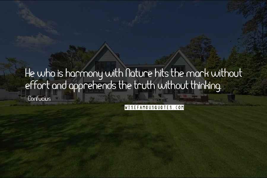 Confucius Quotes: He who is harmony with Nature hits the mark without effort and apprehends the truth without thinking.