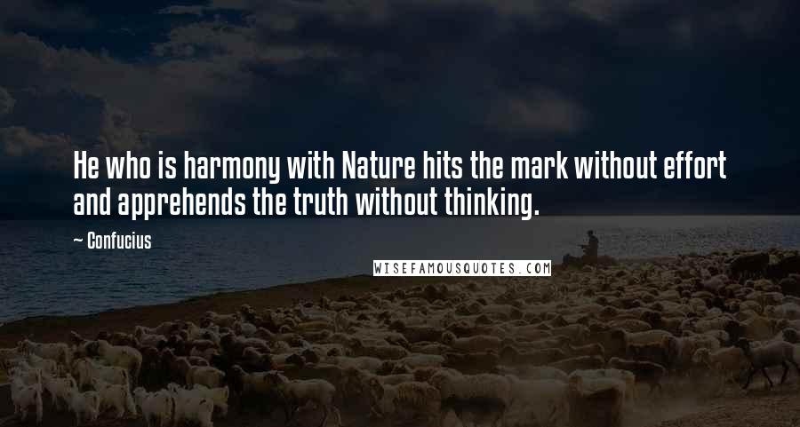 Confucius Quotes: He who is harmony with Nature hits the mark without effort and apprehends the truth without thinking.