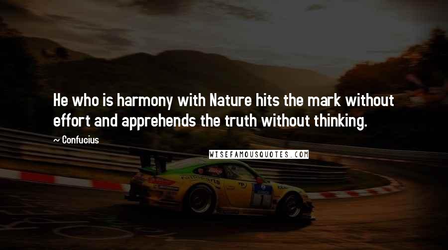 Confucius Quotes: He who is harmony with Nature hits the mark without effort and apprehends the truth without thinking.