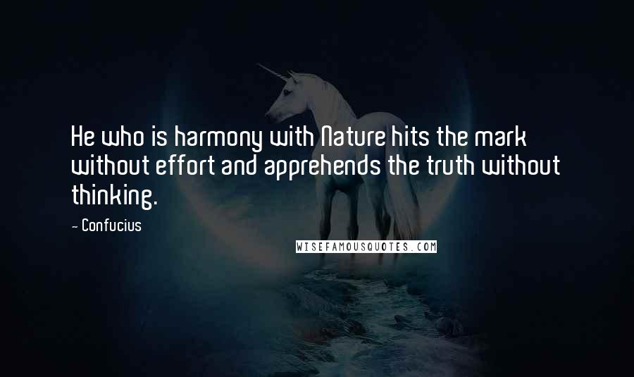 Confucius Quotes: He who is harmony with Nature hits the mark without effort and apprehends the truth without thinking.