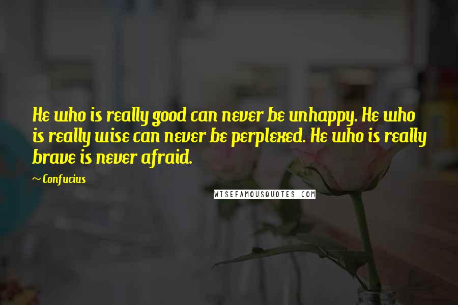 Confucius Quotes: He who is really good can never be unhappy. He who is really wise can never be perplexed. He who is really brave is never afraid.