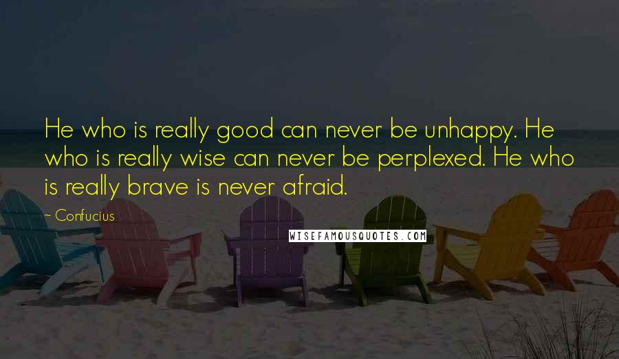 Confucius Quotes: He who is really good can never be unhappy. He who is really wise can never be perplexed. He who is really brave is never afraid.