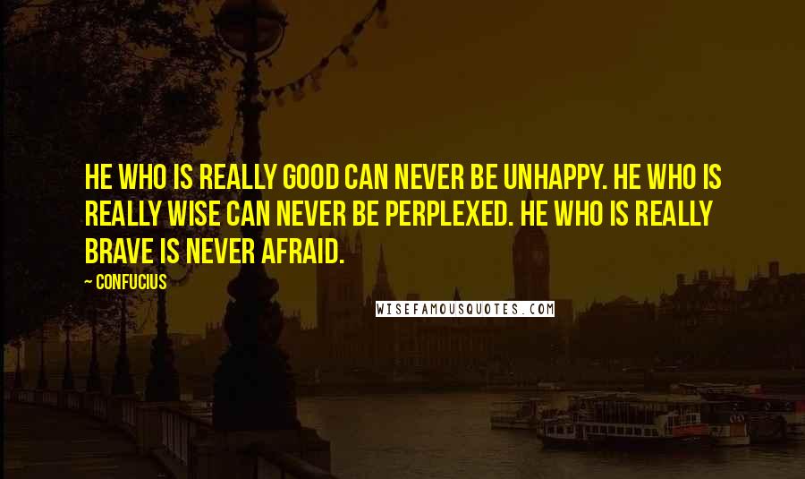 Confucius Quotes: He who is really good can never be unhappy. He who is really wise can never be perplexed. He who is really brave is never afraid.