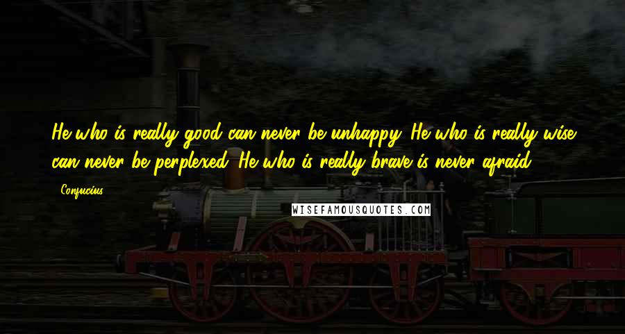 Confucius Quotes: He who is really good can never be unhappy. He who is really wise can never be perplexed. He who is really brave is never afraid.