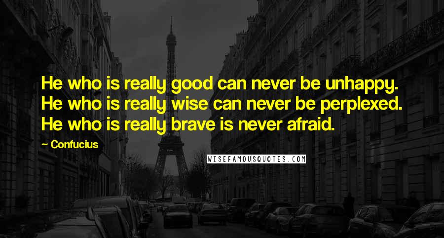 Confucius Quotes: He who is really good can never be unhappy. He who is really wise can never be perplexed. He who is really brave is never afraid.