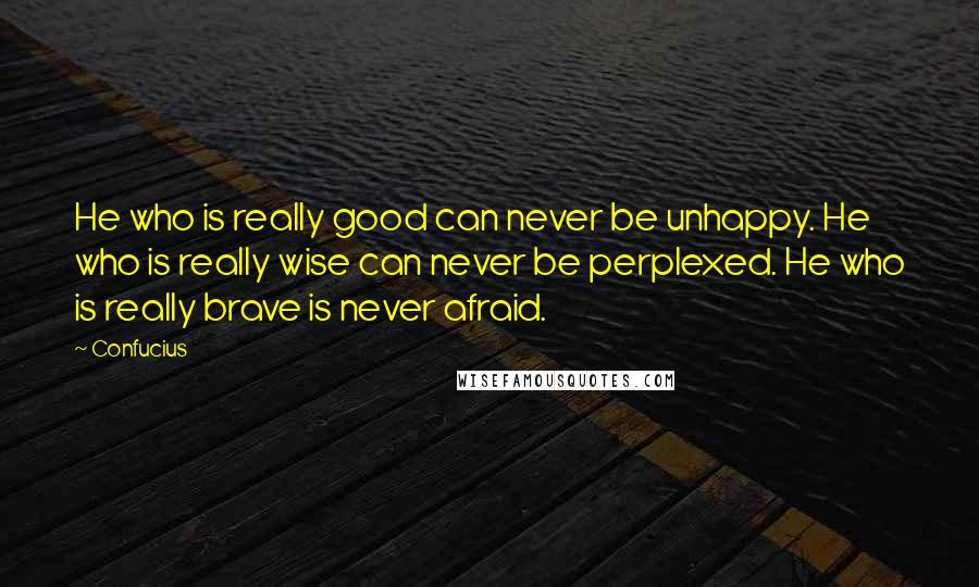 Confucius Quotes: He who is really good can never be unhappy. He who is really wise can never be perplexed. He who is really brave is never afraid.