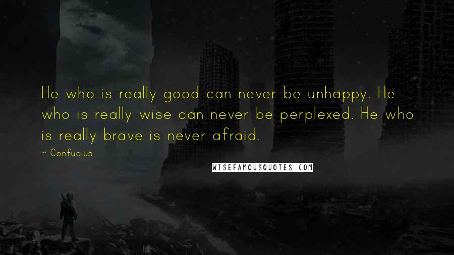 Confucius Quotes: He who is really good can never be unhappy. He who is really wise can never be perplexed. He who is really brave is never afraid.