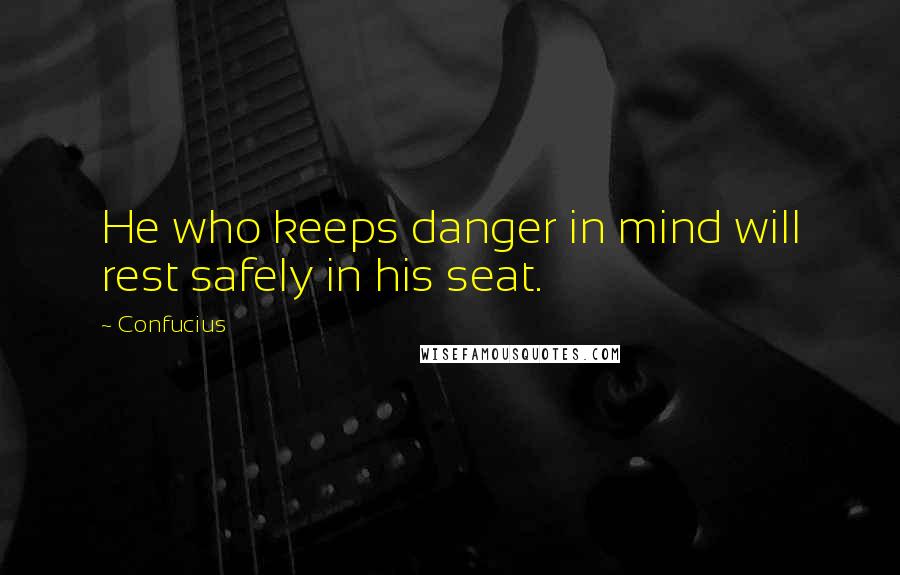 Confucius Quotes: He who keeps danger in mind will rest safely in his seat.