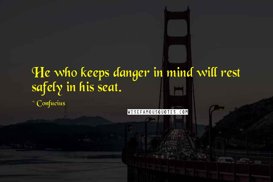 Confucius Quotes: He who keeps danger in mind will rest safely in his seat.
