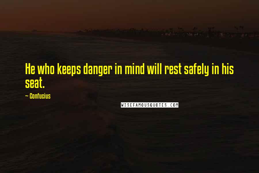 Confucius Quotes: He who keeps danger in mind will rest safely in his seat.