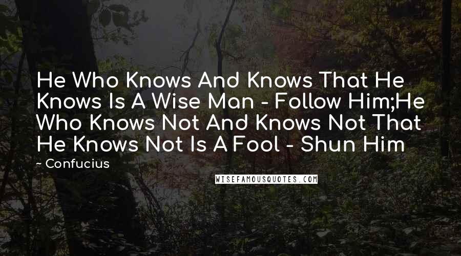Confucius Quotes: He Who Knows And Knows That He Knows Is A Wise Man - Follow Him;He Who Knows Not And Knows Not That He Knows Not Is A Fool - Shun Him