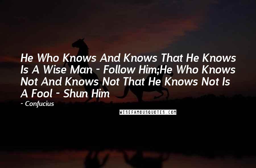 Confucius Quotes: He Who Knows And Knows That He Knows Is A Wise Man - Follow Him;He Who Knows Not And Knows Not That He Knows Not Is A Fool - Shun Him