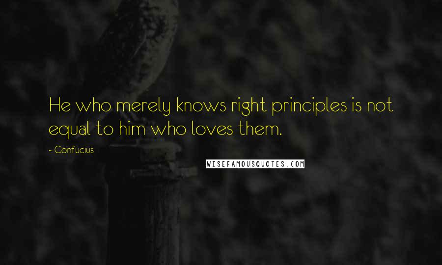 Confucius Quotes: He who merely knows right principles is not equal to him who loves them.