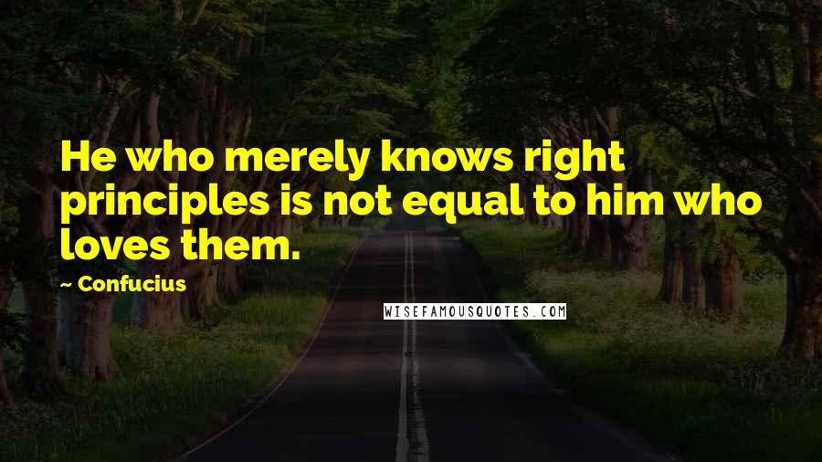 Confucius Quotes: He who merely knows right principles is not equal to him who loves them.