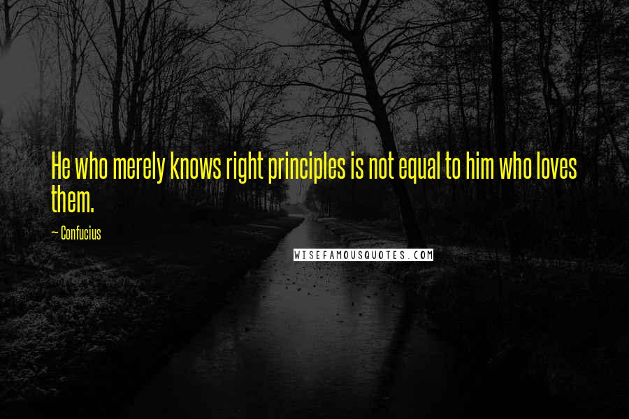 Confucius Quotes: He who merely knows right principles is not equal to him who loves them.