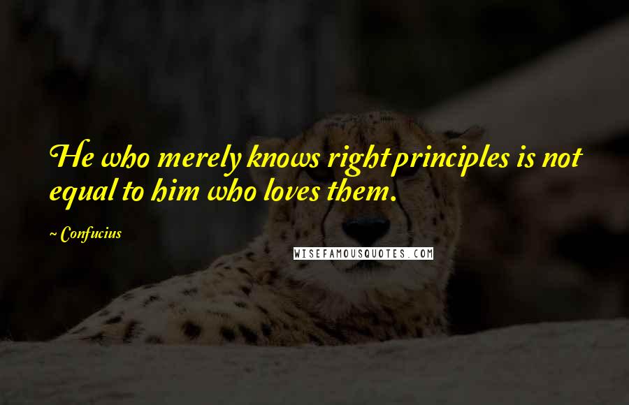 Confucius Quotes: He who merely knows right principles is not equal to him who loves them.