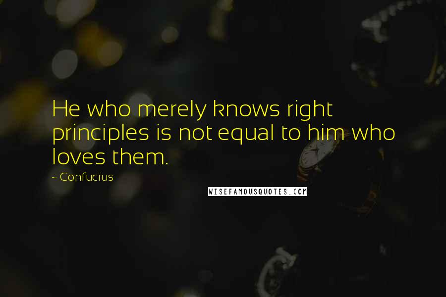 Confucius Quotes: He who merely knows right principles is not equal to him who loves them.