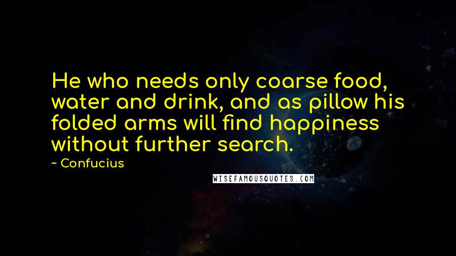 Confucius Quotes: He who needs only coarse food, water and drink, and as pillow his folded arms will find happiness without further search.