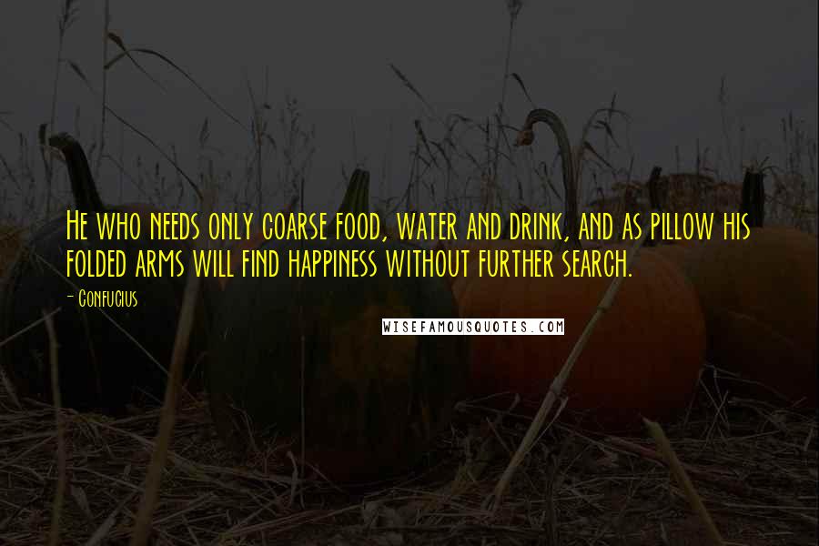 Confucius Quotes: He who needs only coarse food, water and drink, and as pillow his folded arms will find happiness without further search.