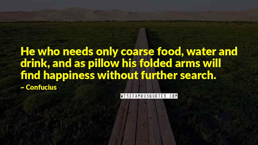 Confucius Quotes: He who needs only coarse food, water and drink, and as pillow his folded arms will find happiness without further search.