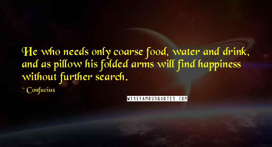 Confucius Quotes: He who needs only coarse food, water and drink, and as pillow his folded arms will find happiness without further search.