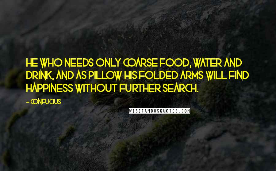 Confucius Quotes: He who needs only coarse food, water and drink, and as pillow his folded arms will find happiness without further search.