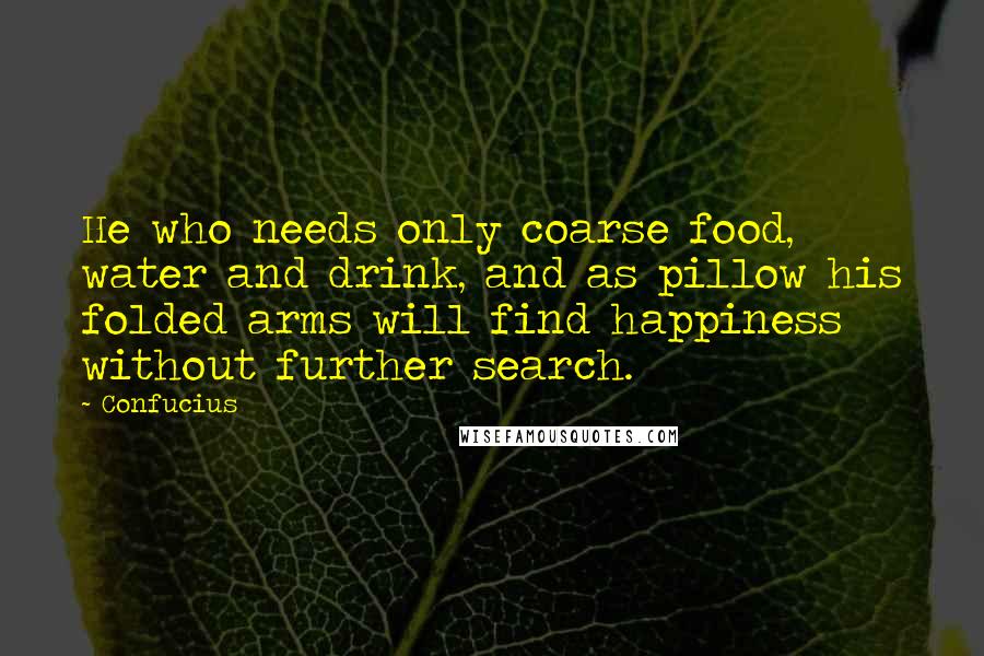 Confucius Quotes: He who needs only coarse food, water and drink, and as pillow his folded arms will find happiness without further search.