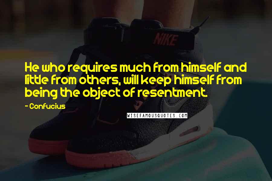 Confucius Quotes: He who requires much from himself and little from others, will keep himself from being the object of resentment.