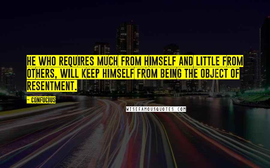 Confucius Quotes: He who requires much from himself and little from others, will keep himself from being the object of resentment.