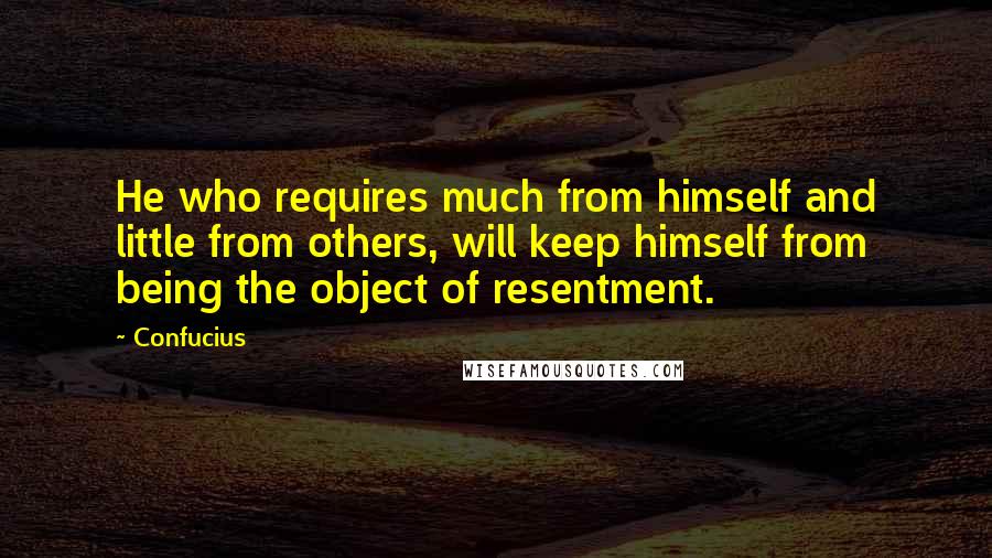 Confucius Quotes: He who requires much from himself and little from others, will keep himself from being the object of resentment.