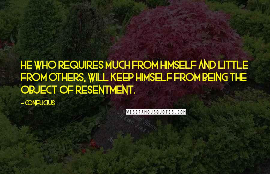 Confucius Quotes: He who requires much from himself and little from others, will keep himself from being the object of resentment.