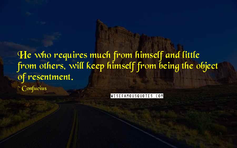 Confucius Quotes: He who requires much from himself and little from others, will keep himself from being the object of resentment.