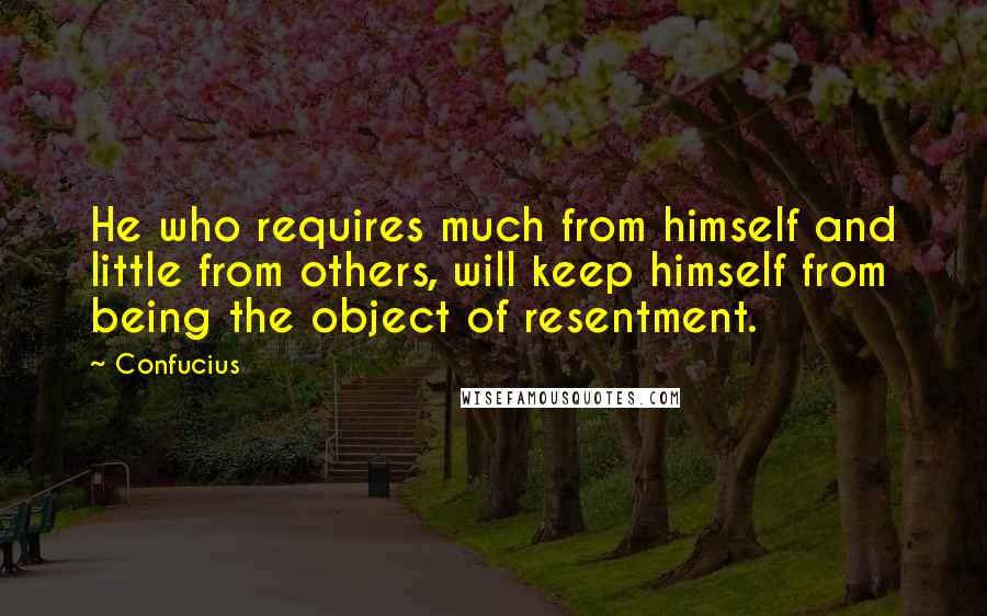 Confucius Quotes: He who requires much from himself and little from others, will keep himself from being the object of resentment.